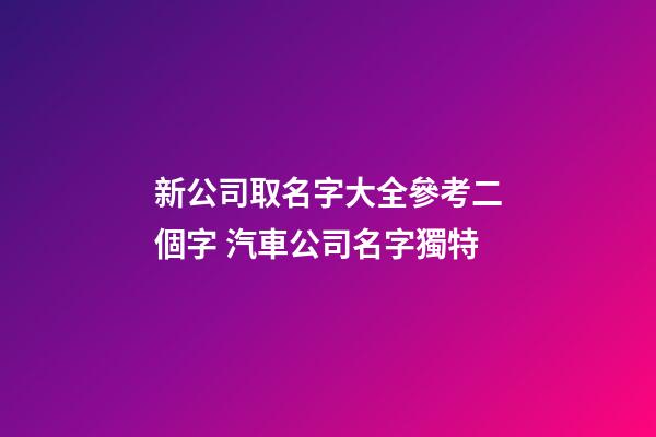 新公司取名字大全參考二個字 汽車公司名字獨特
